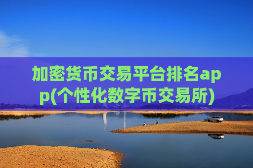 加密货币交易平台排名app(个性化数字币交易所)