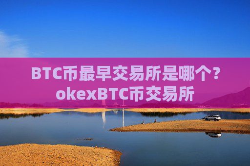 BTC币最早交易所是哪个?okexBTC币交易所