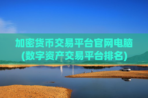 加密货币交易平台官网电脑(数字资产交易平台排名)