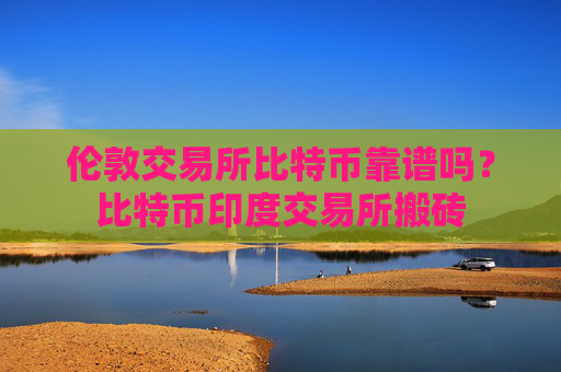 伦敦交易所比特币靠谱吗？比特币印度交易所搬砖