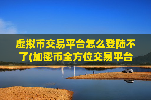 虚拟币交易平台怎么登陆不了(加密币全方位交易平台)