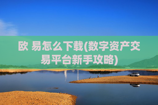 欧 易怎么下载(数字资产交易平台新手攻略)
