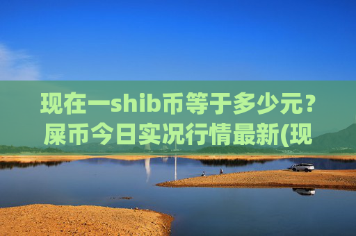 现在一shib币等于多少元？屎币今日实况行情最新(现价0.00015466元)