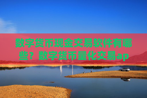 数字货币现金交易软件有哪些?数字货币量化交易app哪个好