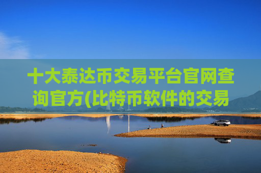 十大泰达币交易平台官网查询官方(比特币软件的交易费用比较)