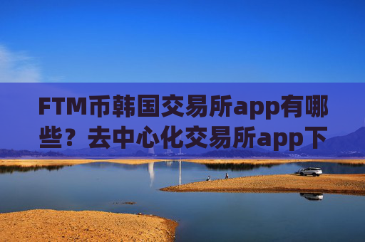 FTM币韩国交易所app有哪些？去中心化交易所app下载买FTM币
