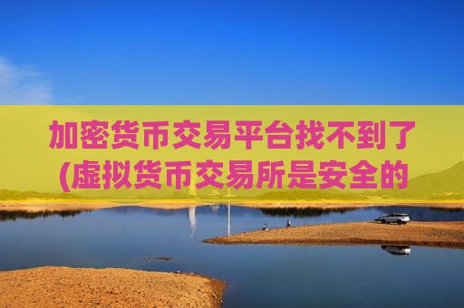 加密货币交易平台找不到了(虚拟货币交易所是安全的平台)