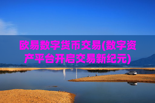欧易数字货币交易(数字资产平台开启交易新纪元)