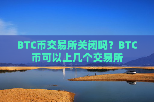 BTC币交易所关闭吗?BTC币可以上几个交易所