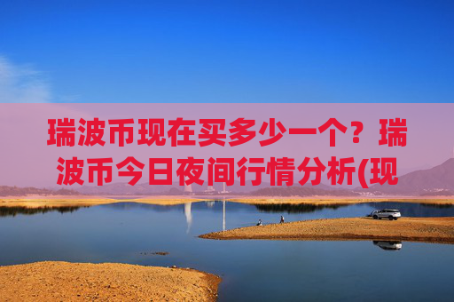 瑞波币现在买多少一个?瑞波币今日夜间行情分析(现价15.9979元)