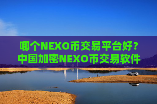 哪个NEXO币交易平台好?中国加密NEXO币交易软件下载