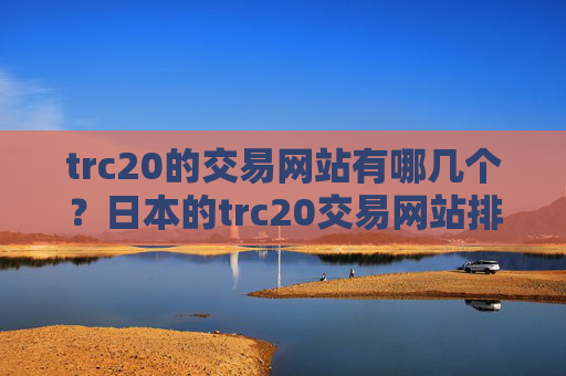 trc20的交易网站有哪几个？日本的trc20交易网站排名
