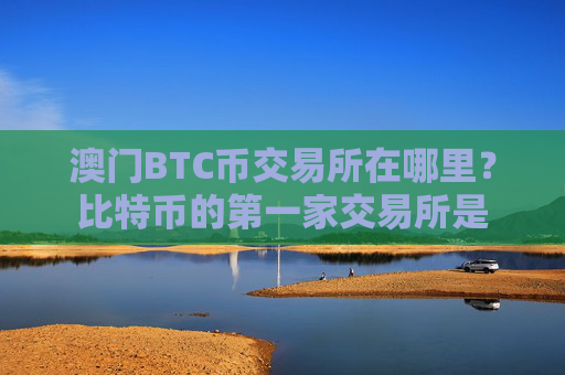 澳门BTC币交易所在哪里?比特币的第一家交易所是