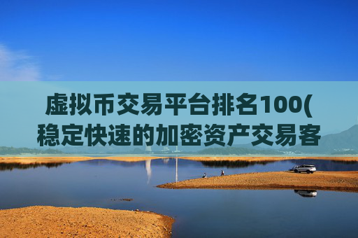 虚拟币交易平台排名100(稳定快速的加密资产交易客户端)