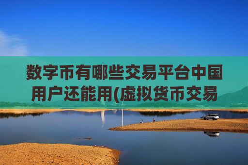 数字币有哪些交易平台中国用户还能用(虚拟货币交易所app排行榜推荐)