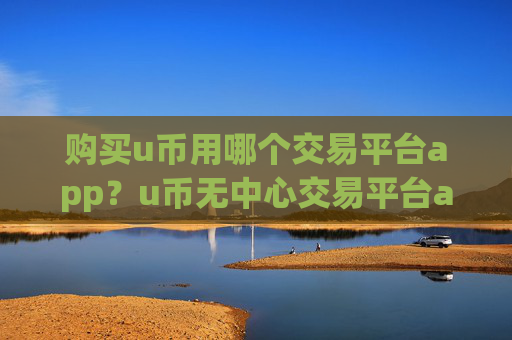 购买u币用哪个交易平台app?u币无中心交易平台app