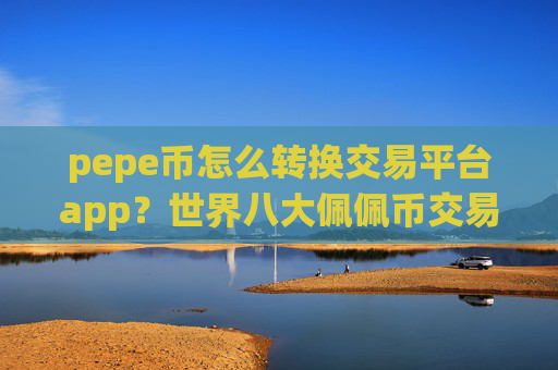 pepe币怎么转换交易平台app？世界八大佩佩币交易网站
