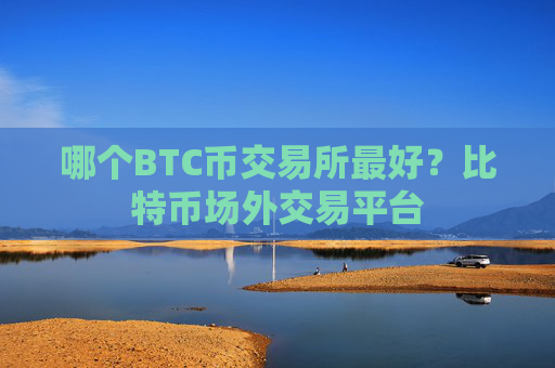 哪个BTC币交易所最好?比特币场外交易平台