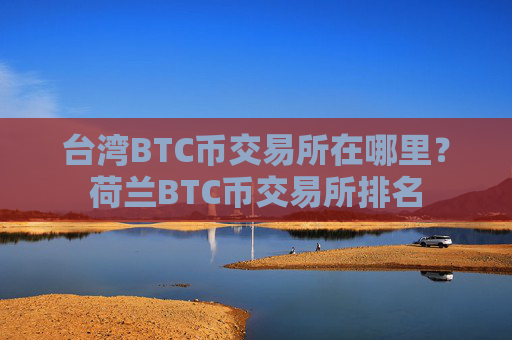 台湾BTC币交易所在哪里?荷兰BTC币交易所排名