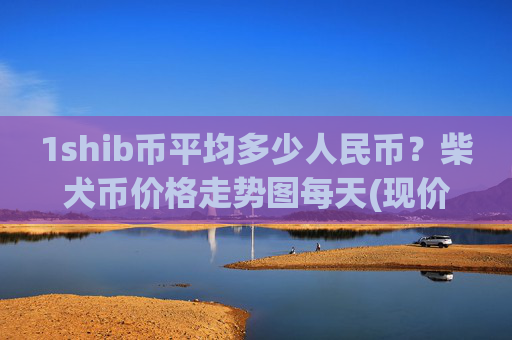 1shib币平均多少人民币？柴犬币价格走势图每天(现价0.00015336元)