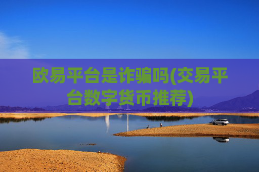欧易平台是诈骗吗(交易平台数字货币推荐)