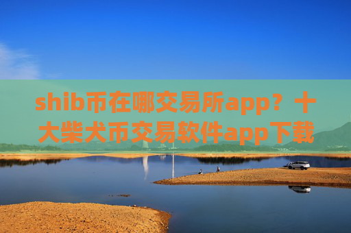 shib币在哪交易所app?十大柴犬币交易软件app下载