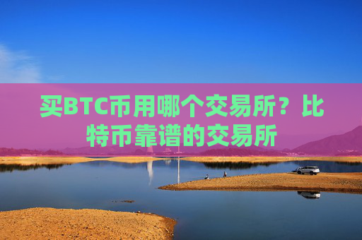 买BTC币用哪个交易所？比特币靠谱的交易所