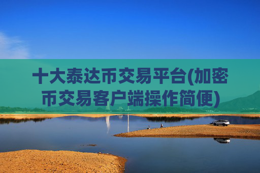 十大泰达币交易平台(加密币交易客户端操作简便)