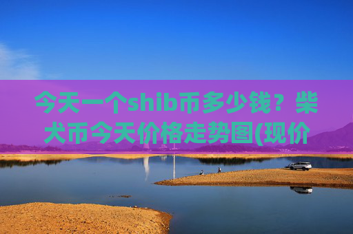 今天一个shib币多少钱？柴犬币今天价格走势图(现价0.00014795元)