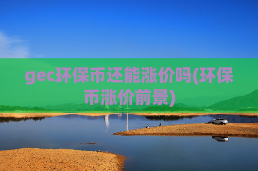 gec环保币还能涨价吗(环保币涨价前景)