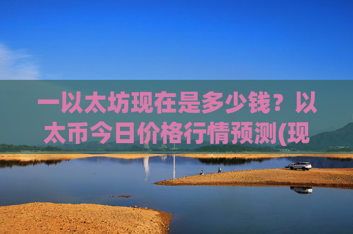 一以太坊现在是多少钱？以太币今日价格行情预测(现价24258.29元)