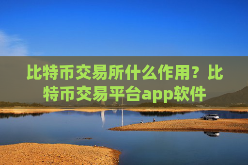 比特币交易所什么作用?比特币交易平台app软件