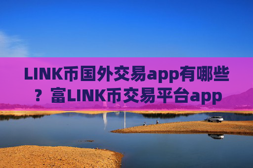 LINK币国外交易app有哪些?富LINK币交易平台app