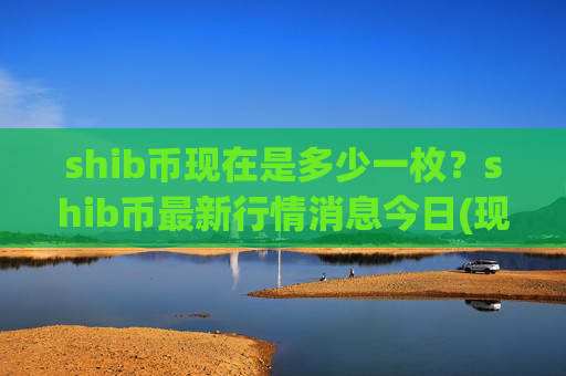 shib币现在是多少一枚？shib币最新行情消息今日(现价0.00015141元)