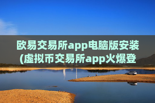欧易交易所app电脑版安装(虚拟币交易所app火爆登场)