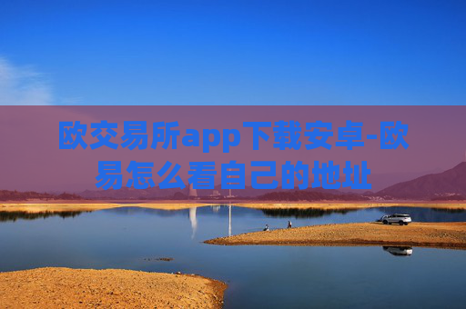 欧交易所app下载安卓-欧易怎么看自己的地址