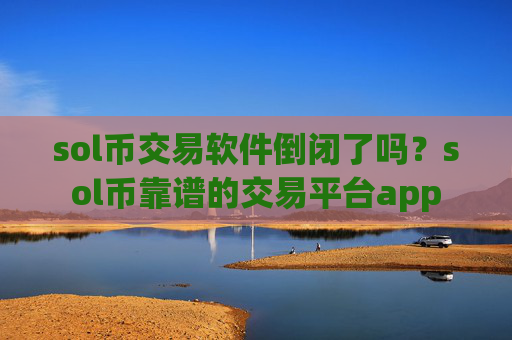 sol币交易软件倒闭了吗?sol币靠谱的交易平台app
