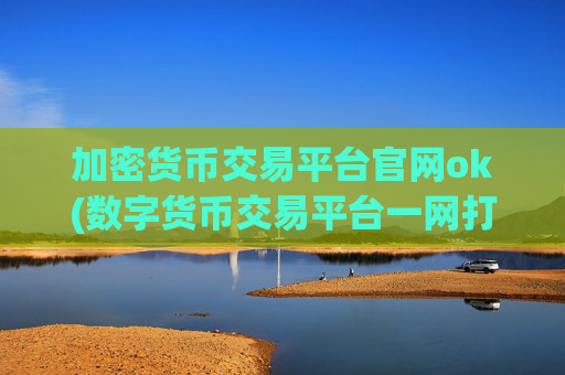 加密货币交易平台官网ok(数字货币交易平台一网打尽)