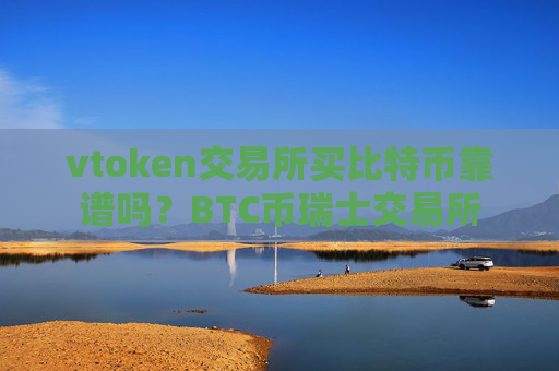 vtoken交易所买比特币靠谱吗?BTC币瑞士交易所