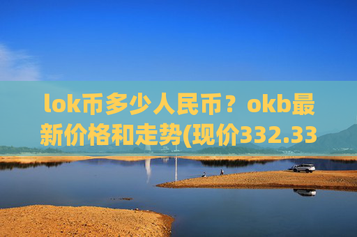 lok币多少人民币?okb最新价格和走势(现价332.339元)