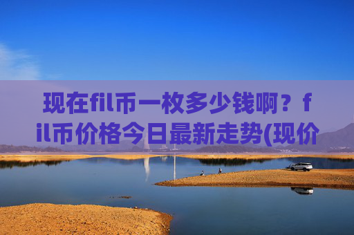 现在fil币一枚多少钱啊？fil币价格今日最新走势(现价34.4349元)
