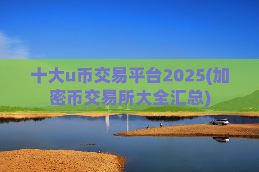 十大u币交易平台2025(加密币交易所大全汇总)
