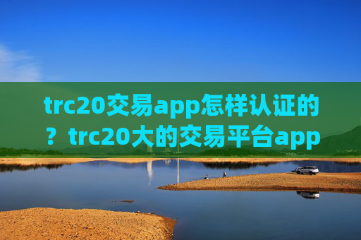 trc20交易app怎样认证的?trc20大的交易平台app