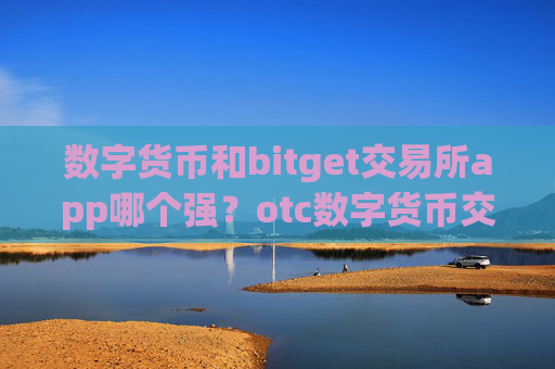 数字货币和bitget交易所app哪个强？otc数字货币交易app下载提现