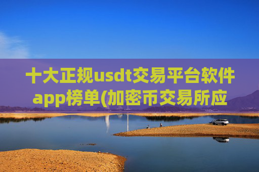 十大正规usdt交易平台软件app榜单(加密币交易所应用火热)