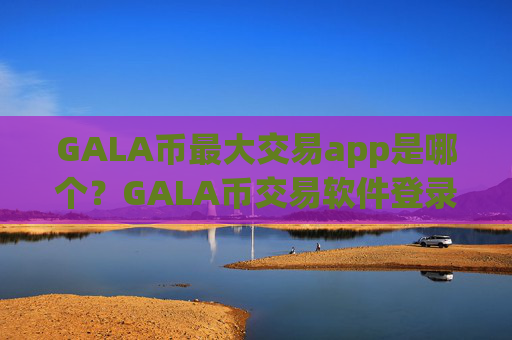 GALA币最大交易app是哪个?GALA币交易软件登录