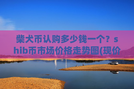 柴犬币认购多少钱一个?shib币市场价格走势图(现价0.00015395元)
