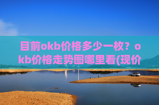 目前okb价格多少一枚？okb价格走势图哪里看(现价323.988元)