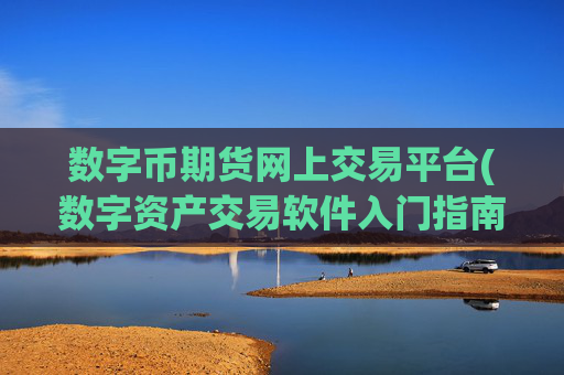 数字币期货网上交易平台(数字资产交易软件入门指南)
