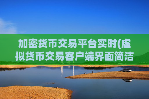 加密货币交易平台实时(虚拟货币交易客户端界面简洁)